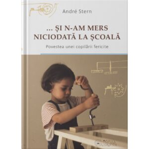 SI N-AM MERS NICIODATĂ LA SCOALA – carte, Andre Stern – editor Cristela Ceorgescu